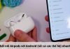 Hướng dẫn cách kết nối AirPods với Android đơn giản nhanh nhất