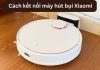 Cách kết nối robot hút bụi Xiaomi với Mi Home điều khiển dễ dàng